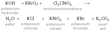 KOH potassium hydroxide + KBrO2 + Cl_3CNO_2 trichloronitromethane ⟶ H_2O water + KCl potassium chloride + KNO_3 potassium nitrate + KBr potassium bromide + K_2CO_3 pearl ash