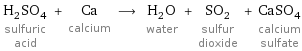 H_2SO_4 sulfuric acid + Ca calcium ⟶ H_2O water + SO_2 sulfur dioxide + CaSO_4 calcium sulfate