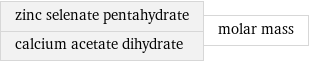 zinc selenate pentahydrate calcium acetate dihydrate | molar mass