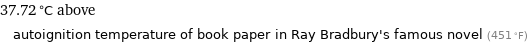 37.72 °C above autoignition temperature of book paper in Ray Bradbury's famous novel (451 °F)