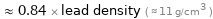  ≈ 0.84 × lead density ( ≈ 11 g/cm^3 )