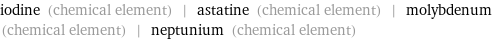 iodine (chemical element) | astatine (chemical element) | molybdenum (chemical element) | neptunium (chemical element)