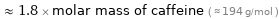  ≈ 1.8 × molar mass of caffeine ( ≈ 194 g/mol )