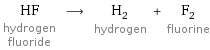 HF hydrogen fluoride ⟶ H_2 hydrogen + F_2 fluorine