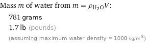 Mass m of water from m = ρ_(H_2O)V:  | 781 grams  | 1.7 lb (pounds)  | (assuming maximum water density ≈ 1000 kg/m^3)