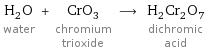 H_2O water + CrO_3 chromium trioxide ⟶ H_2Cr_2O_7 dichromic acid