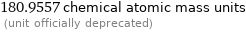 180.9557 chemical atomic mass units  (unit officially deprecated)