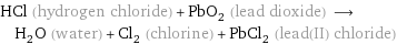 HCl (hydrogen chloride) + PbO_2 (lead dioxide) ⟶ H_2O (water) + Cl_2 (chlorine) + PbCl_2 (lead(II) chloride)