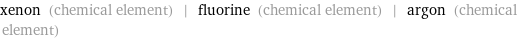 xenon (chemical element) | fluorine (chemical element) | argon (chemical element)