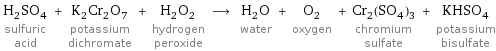 H_2SO_4 sulfuric acid + K_2Cr_2O_7 potassium dichromate + H_2O_2 hydrogen peroxide ⟶ H_2O water + O_2 oxygen + Cr_2(SO_4)_3 chromium sulfate + KHSO_4 potassium bisulfate