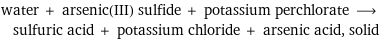 water + arsenic(III) sulfide + potassium perchlorate ⟶ sulfuric acid + potassium chloride + arsenic acid, solid