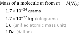 Mass of a molecule m from m = M/N_A:  | 1.7×10^-24 grams  | 1.7×10^-27 kg (kilograms)  | 1 u (unified atomic mass unit)  | 1 Da (dalton)