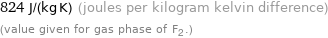 824 J/(kg K) (joules per kilogram kelvin difference) (value given for gas phase of F2.)