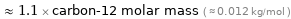  ≈ 1.1 × carbon-12 molar mass ( ≈ 0.012 kg/mol )