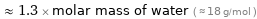  ≈ 1.3 × molar mass of water ( ≈ 18 g/mol )