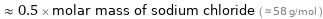  ≈ 0.5 × molar mass of sodium chloride ( ≈ 58 g/mol )