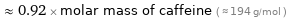  ≈ 0.92 × molar mass of caffeine ( ≈ 194 g/mol )