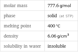 molar mass | 777.6 g/mol phase | solid (at STP) melting point | 400 °C density | 6.06 g/cm^3 solubility in water | insoluble