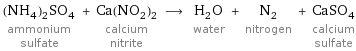 (NH_4)_2SO_4 ammonium sulfate + Ca(NO_2)_2 calcium nitrite ⟶ H_2O water + N_2 nitrogen + CaSO_4 calcium sulfate