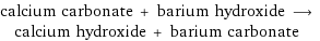 calcium carbonate + barium hydroxide ⟶ calcium hydroxide + barium carbonate