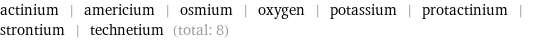 actinium | americium | osmium | oxygen | potassium | protactinium | strontium | technetium (total: 8)