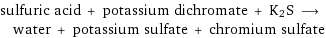 sulfuric acid + potassium dichromate + K2S ⟶ water + potassium sulfate + chromium sulfate