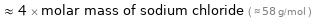  ≈ 4 × molar mass of sodium chloride ( ≈ 58 g/mol )