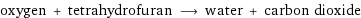 oxygen + tetrahydrofuran ⟶ water + carbon dioxide