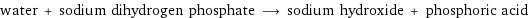 water + sodium dihydrogen phosphate ⟶ sodium hydroxide + phosphoric acid