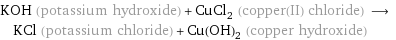 KOH (potassium hydroxide) + CuCl_2 (copper(II) chloride) ⟶ KCl (potassium chloride) + Cu(OH)_2 (copper hydroxide)