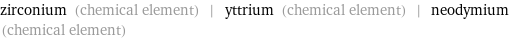 zirconium (chemical element) | yttrium (chemical element) | neodymium (chemical element)