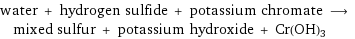 water + hydrogen sulfide + potassium chromate ⟶ mixed sulfur + potassium hydroxide + Cr(OH)3