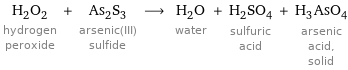 H_2O_2 hydrogen peroxide + As_2S_3 arsenic(III) sulfide ⟶ H_2O water + H_2SO_4 sulfuric acid + H_3AsO_4 arsenic acid, solid