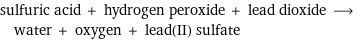 sulfuric acid + hydrogen peroxide + lead dioxide ⟶ water + oxygen + lead(II) sulfate