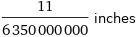 11/6350000000 inches
