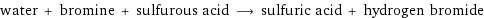 water + bromine + sulfurous acid ⟶ sulfuric acid + hydrogen bromide