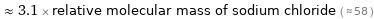  ≈ 3.1 × relative molecular mass of sodium chloride ( ≈ 58 )