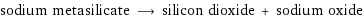 sodium metasilicate ⟶ silicon dioxide + sodium oxide