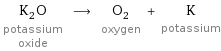 K_2O potassium oxide ⟶ O_2 oxygen + K potassium