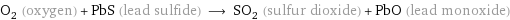 O_2 (oxygen) + PbS (lead sulfide) ⟶ SO_2 (sulfur dioxide) + PbO (lead monoxide)