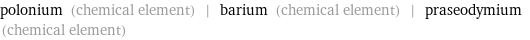 polonium (chemical element) | barium (chemical element) | praseodymium (chemical element)