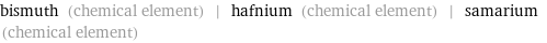 bismuth (chemical element) | hafnium (chemical element) | samarium (chemical element)