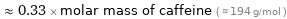  ≈ 0.33 × molar mass of caffeine ( ≈ 194 g/mol )