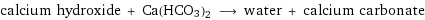 calcium hydroxide + Ca(HCO3)2 ⟶ water + calcium carbonate