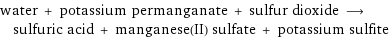 water + potassium permanganate + sulfur dioxide ⟶ sulfuric acid + manganese(II) sulfate + potassium sulfite