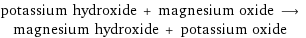 potassium hydroxide + magnesium oxide ⟶ magnesium hydroxide + potassium oxide