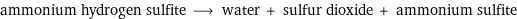 ammonium hydrogen sulfite ⟶ water + sulfur dioxide + ammonium sulfite