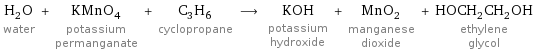 H_2O water + KMnO_4 potassium permanganate + C_3H_6 cyclopropane ⟶ KOH potassium hydroxide + MnO_2 manganese dioxide + HOCH_2CH_2OH ethylene glycol