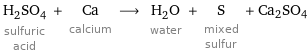 H_2SO_4 sulfuric acid + Ca calcium ⟶ H_2O water + S mixed sulfur + Ca2SO4