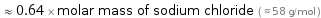  ≈ 0.64 × molar mass of sodium chloride ( ≈ 58 g/mol )